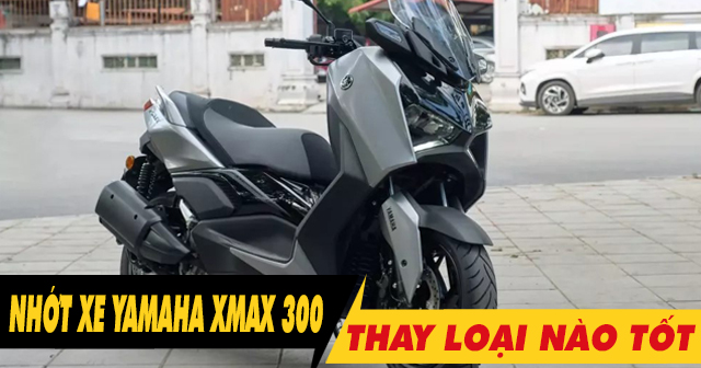 Chọn mua nhớt cho xe Yamaha Xmax 300 nên thay loại nào tốt nhất?