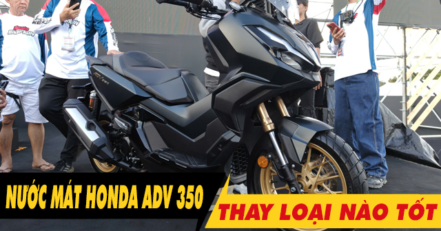 Thay nước làm mát cho ADV350 loại nào tốt? Giá bao nhiêu?